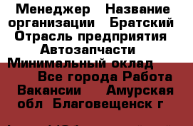 Менеджер › Название организации ­ Братский › Отрасль предприятия ­ Автозапчасти › Минимальный оклад ­ 40 000 - Все города Работа » Вакансии   . Амурская обл.,Благовещенск г.